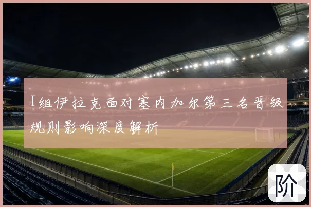 I组伊拉克面对塞内加尔第三名晋级规则影响深度解析