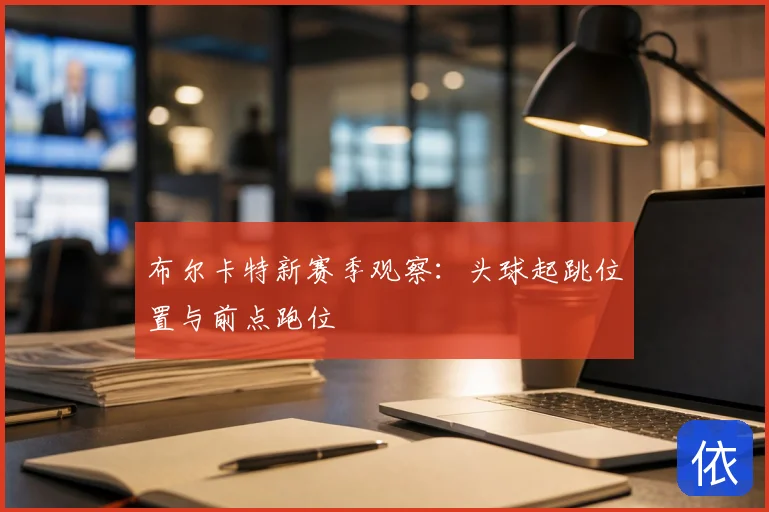 布尔卡特新赛季观察:头球起跳位置与前点跑位