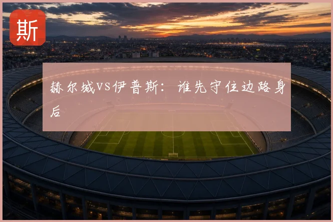 赫尔城vs伊普斯:谁先守住边路身后