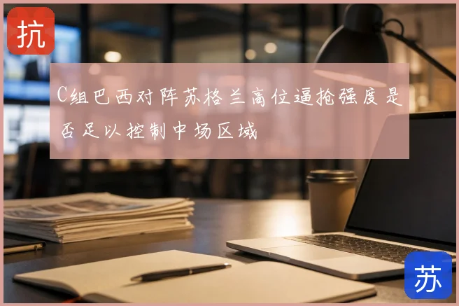 C组巴西对阵苏格兰高位逼抢强度是否足以控制中场区域