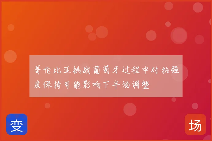 哥伦比亚挑战葡萄牙过程中对抗强度保持可能影响下半场调整