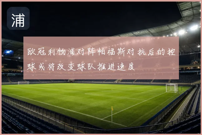 欧冠利物浦对阵帕福斯对抗后的控球或将改变球队推进速度