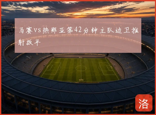 马赛vs热那亚第42分钟主队边卫推射扳平