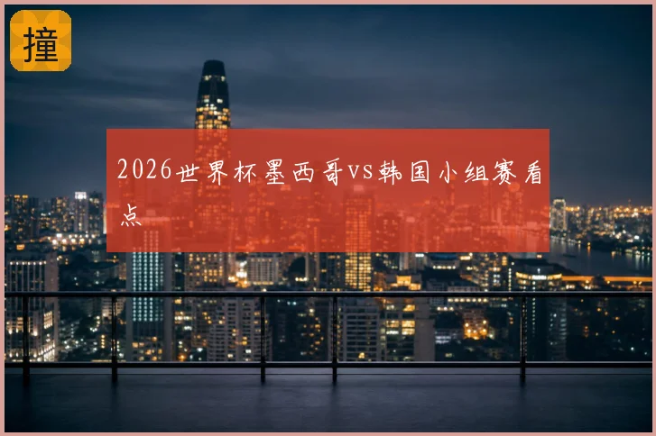 2026世界杯墨西哥vs韩国小组赛看点