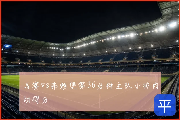 马赛vs弗赖堡第36分钟主队小将内切得分