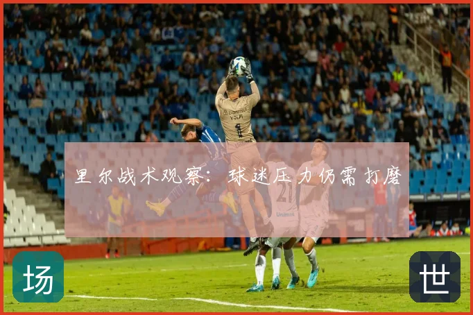 里尔战术观察:球迷压力仍需打磨