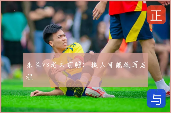 米兰vs尤文前瞻：换人可能改写后程
