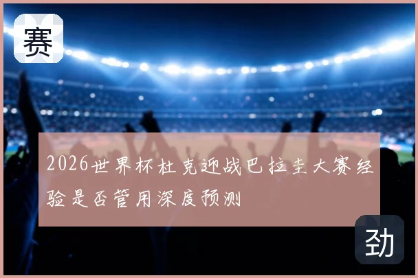 2026世界杯杜克迎战巴拉圭大赛经验是否管用深度预测